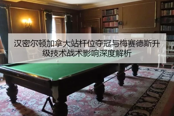 汉密尔顿加拿大站杆位夺冠与梅赛德斯升级技术战术影响深度解析
